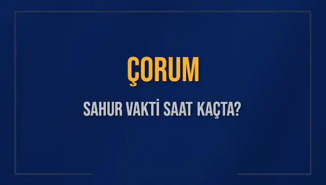 Çorum'da Sahur Vakti Ne Zaman? 2025 Detayları Burada!